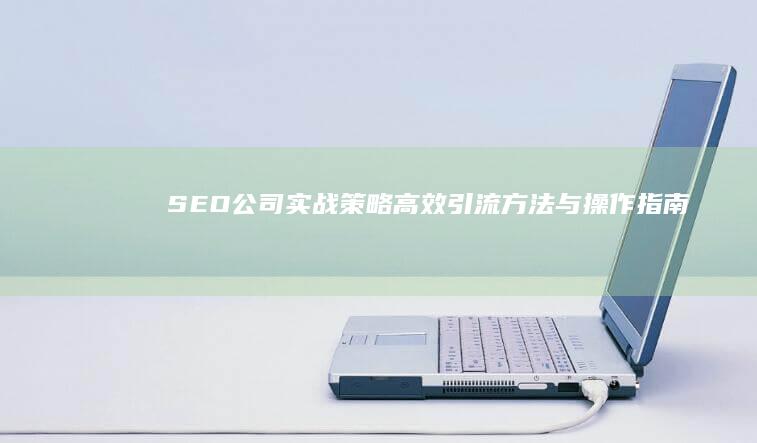 SEO公司实战策略：高效引流方法与操作指南