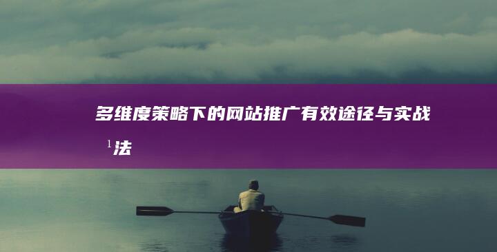 多维度策略下的网站推广有效途径与实战方法